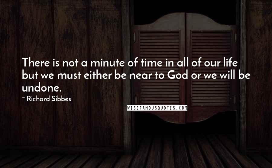 Richard Sibbes Quotes: There is not a minute of time in all of our life but we must either be near to God or we will be undone.