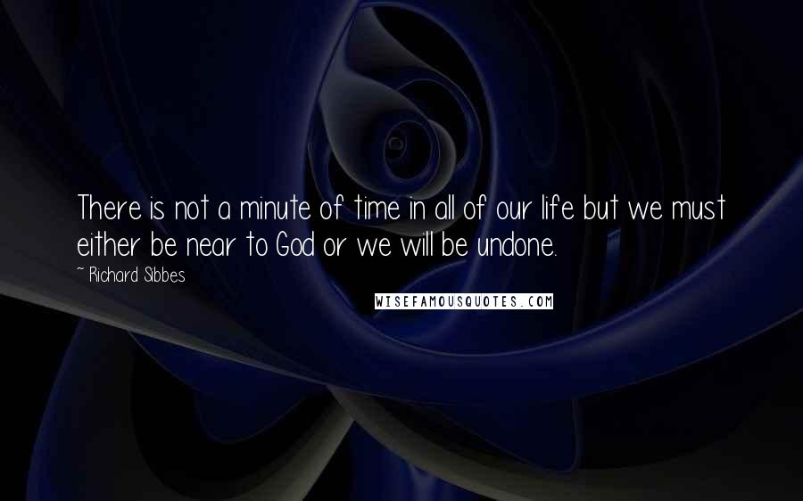 Richard Sibbes Quotes: There is not a minute of time in all of our life but we must either be near to God or we will be undone.