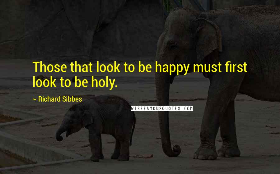 Richard Sibbes Quotes: Those that look to be happy must first look to be holy.