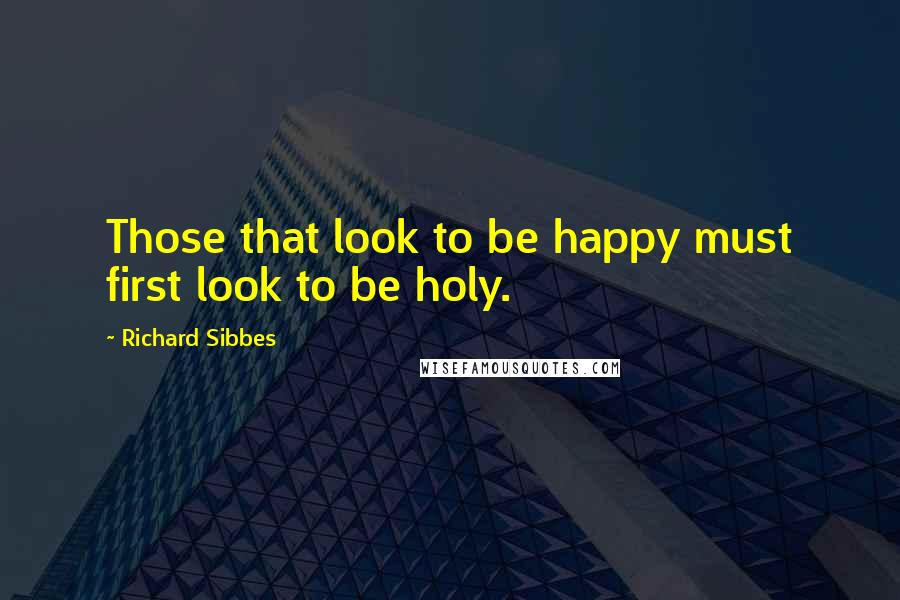 Richard Sibbes Quotes: Those that look to be happy must first look to be holy.