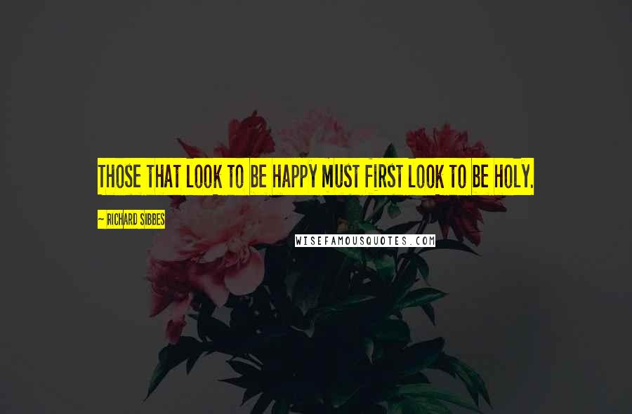 Richard Sibbes Quotes: Those that look to be happy must first look to be holy.