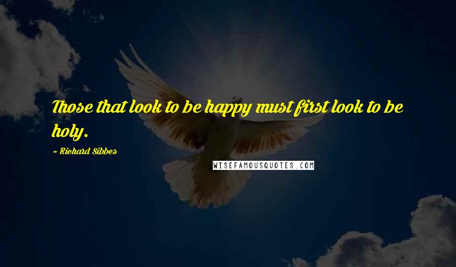 Richard Sibbes Quotes: Those that look to be happy must first look to be holy.