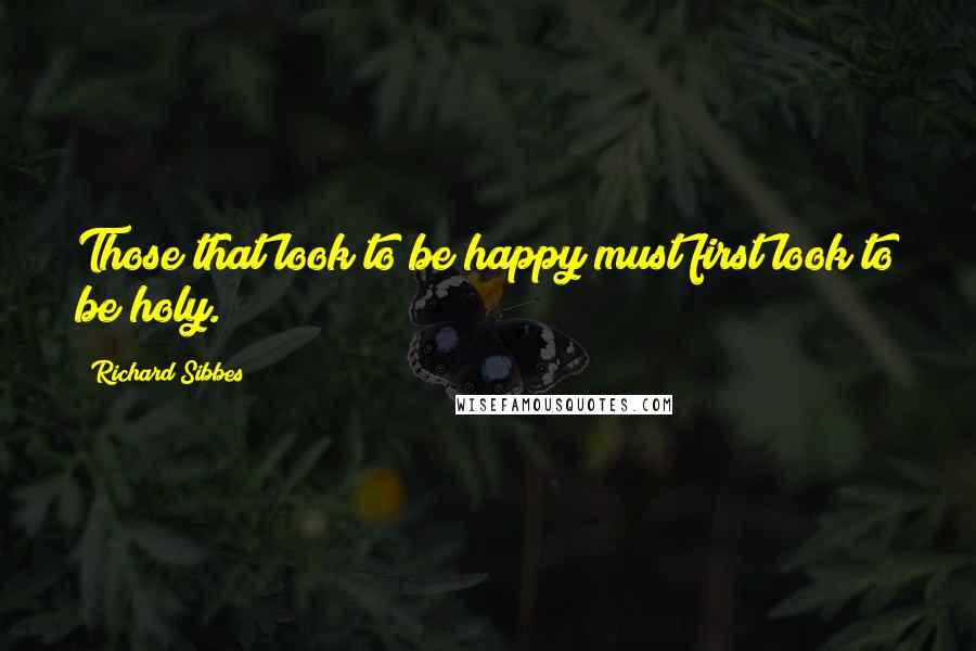 Richard Sibbes Quotes: Those that look to be happy must first look to be holy.