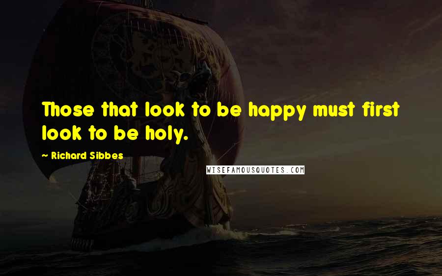 Richard Sibbes Quotes: Those that look to be happy must first look to be holy.