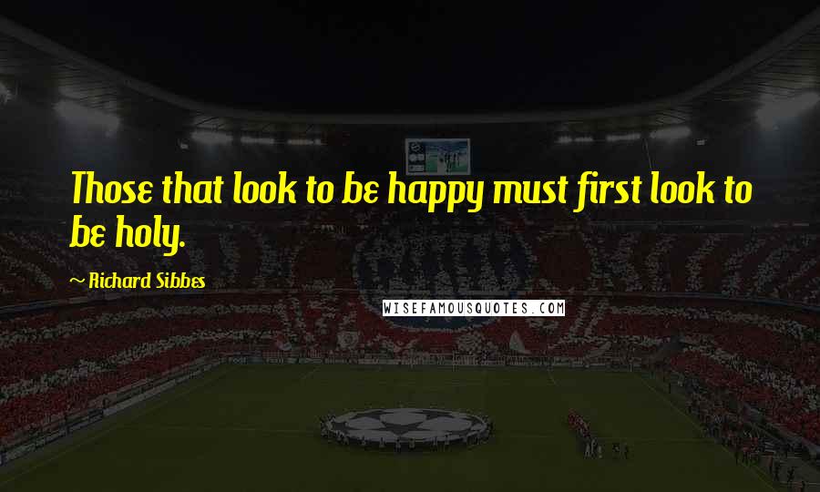 Richard Sibbes Quotes: Those that look to be happy must first look to be holy.