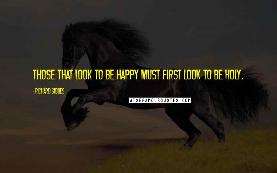 Richard Sibbes Quotes: Those that look to be happy must first look to be holy.