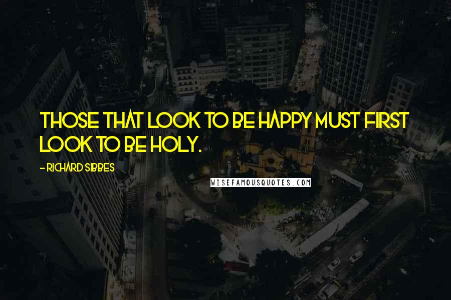 Richard Sibbes Quotes: Those that look to be happy must first look to be holy.