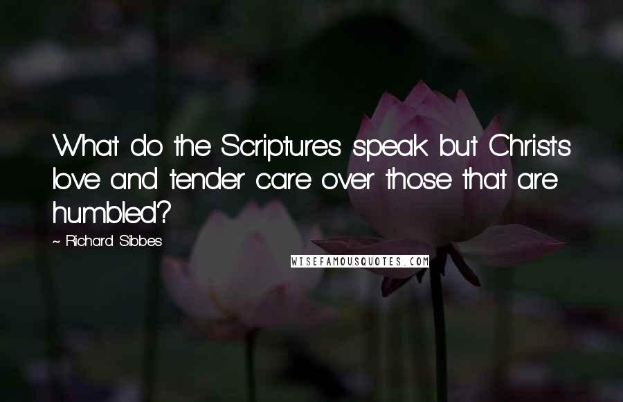 Richard Sibbes Quotes: What do the Scriptures speak but Christ's love and tender care over those that are humbled?