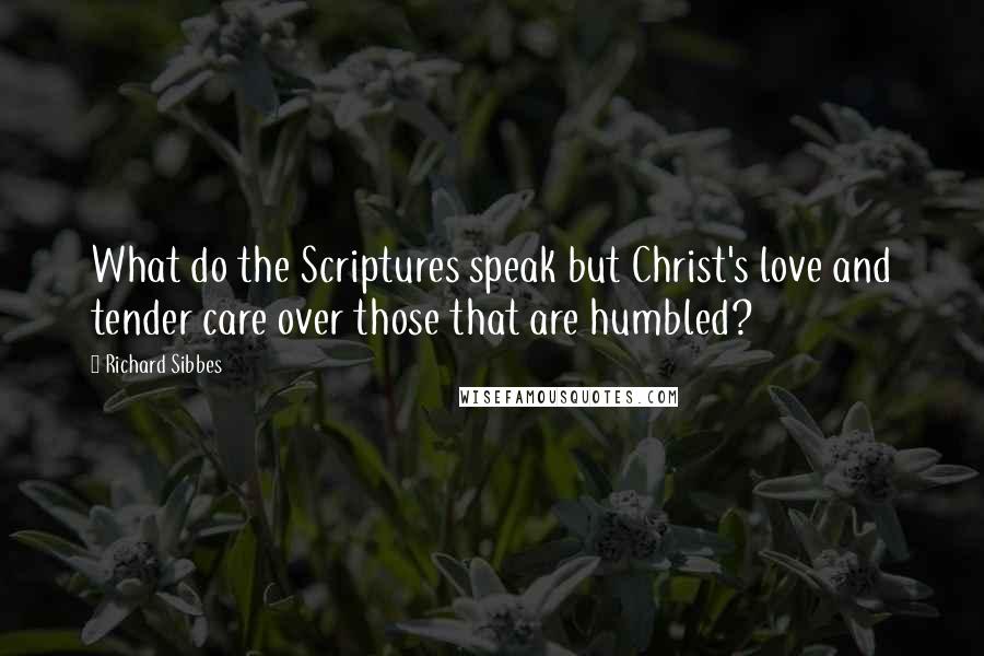 Richard Sibbes Quotes: What do the Scriptures speak but Christ's love and tender care over those that are humbled?