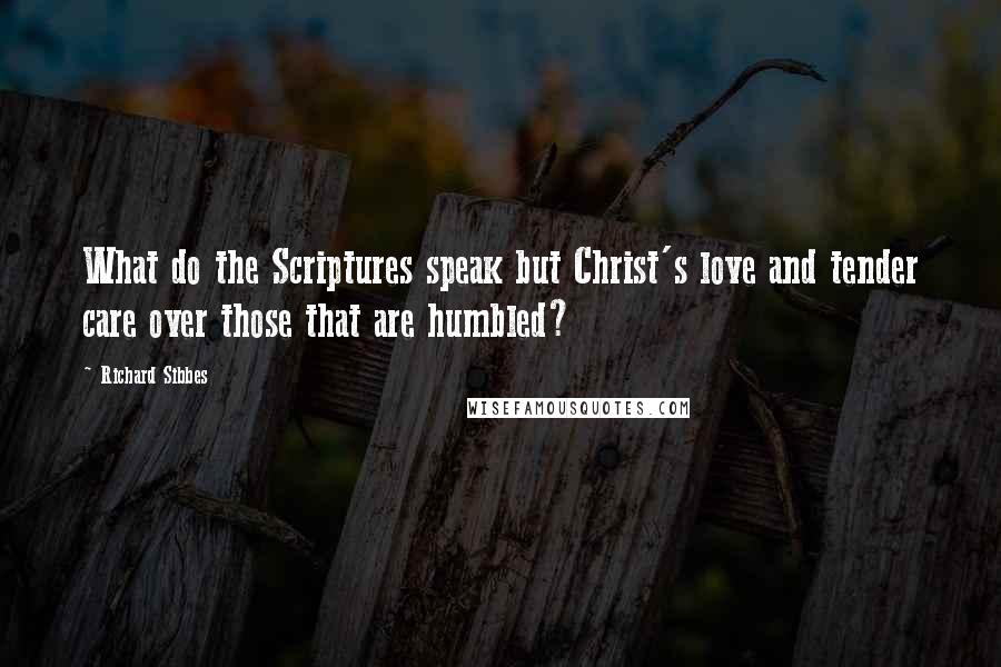 Richard Sibbes Quotes: What do the Scriptures speak but Christ's love and tender care over those that are humbled?