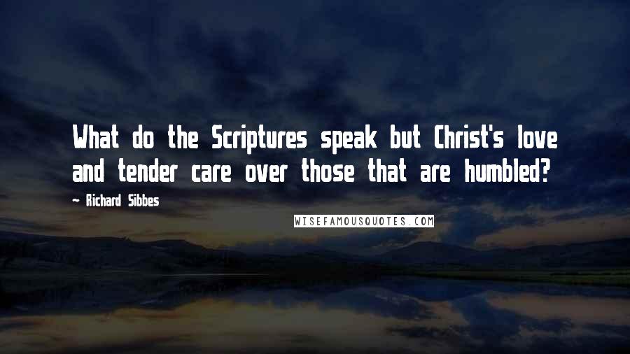 Richard Sibbes Quotes: What do the Scriptures speak but Christ's love and tender care over those that are humbled?