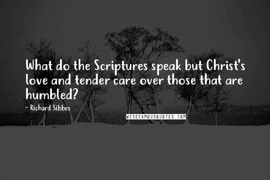 Richard Sibbes Quotes: What do the Scriptures speak but Christ's love and tender care over those that are humbled?