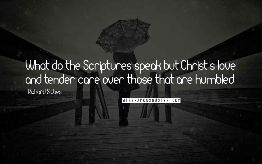 Richard Sibbes Quotes: What do the Scriptures speak but Christ's love and tender care over those that are humbled?