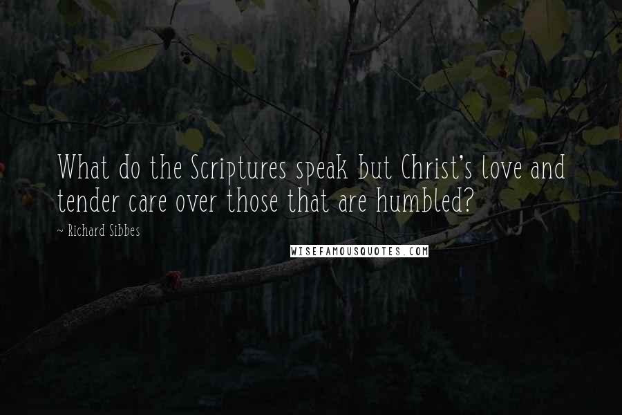 Richard Sibbes Quotes: What do the Scriptures speak but Christ's love and tender care over those that are humbled?