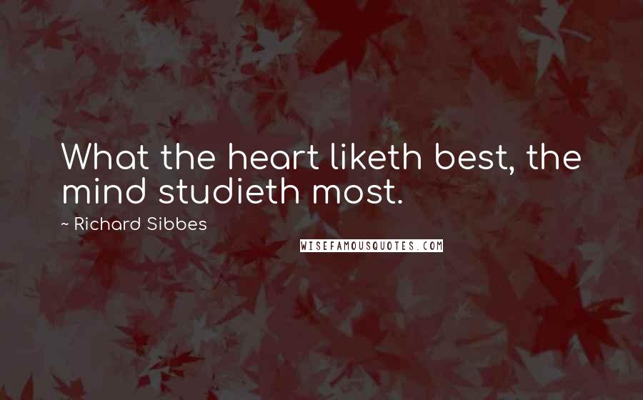Richard Sibbes Quotes: What the heart liketh best, the mind studieth most.