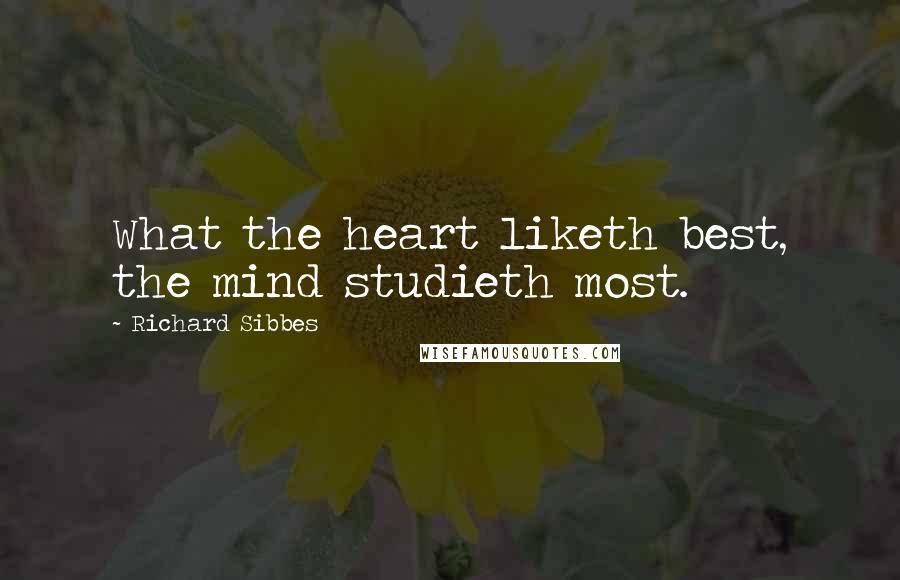 Richard Sibbes Quotes: What the heart liketh best, the mind studieth most.