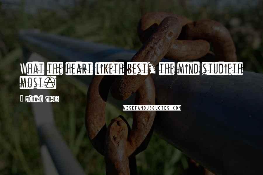 Richard Sibbes Quotes: What the heart liketh best, the mind studieth most.