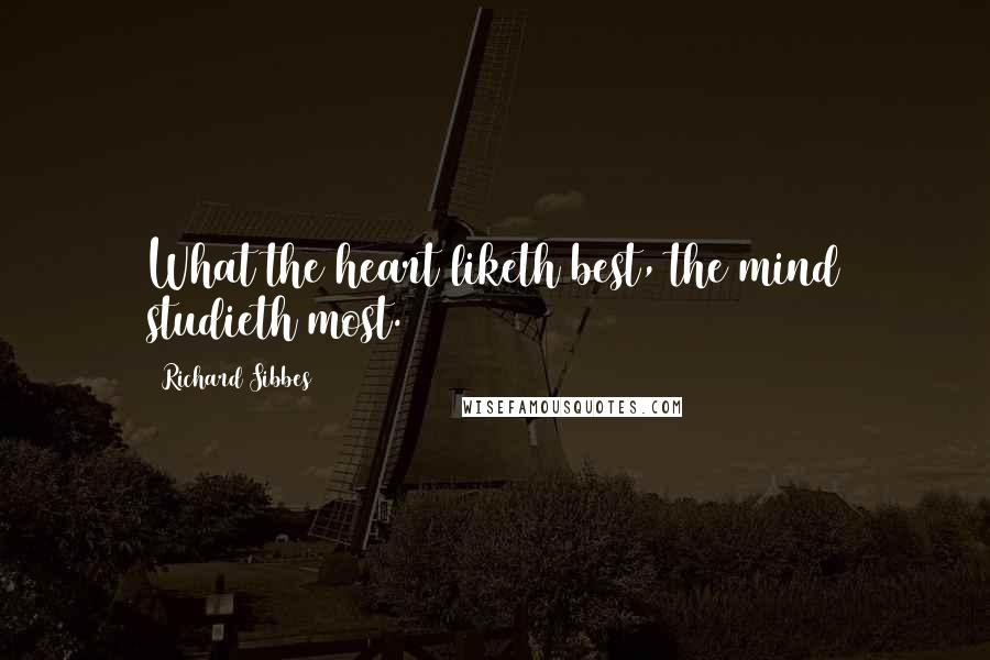 Richard Sibbes Quotes: What the heart liketh best, the mind studieth most.