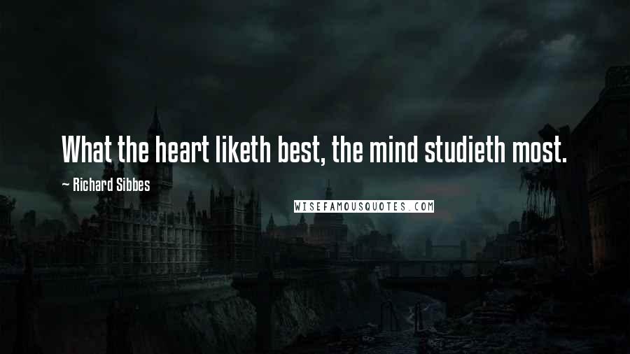 Richard Sibbes Quotes: What the heart liketh best, the mind studieth most.