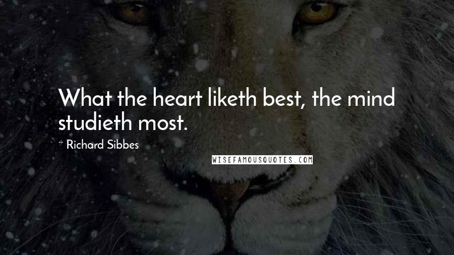 Richard Sibbes Quotes: What the heart liketh best, the mind studieth most.