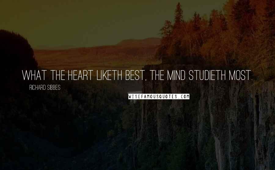 Richard Sibbes Quotes: What the heart liketh best, the mind studieth most.