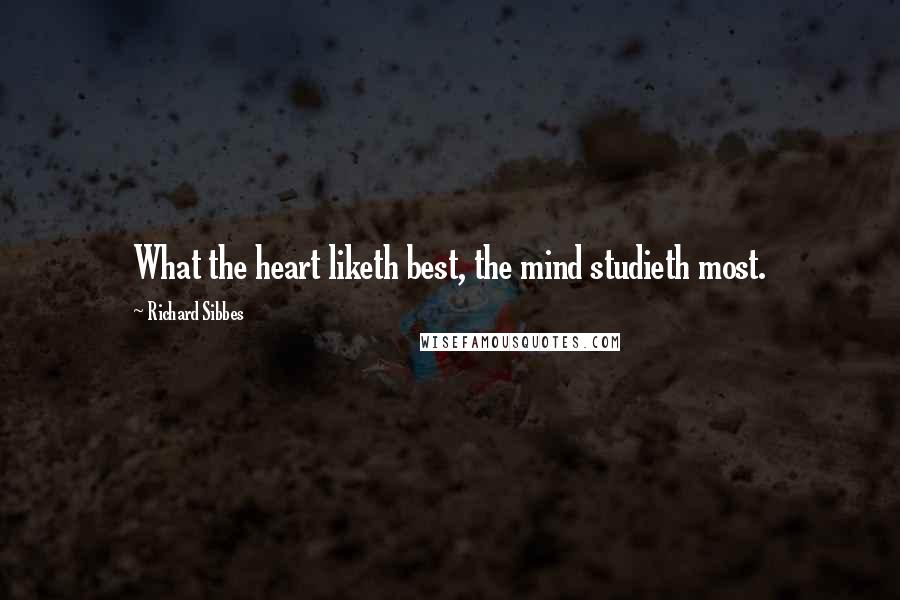 Richard Sibbes Quotes: What the heart liketh best, the mind studieth most.