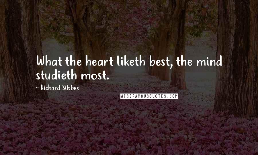 Richard Sibbes Quotes: What the heart liketh best, the mind studieth most.