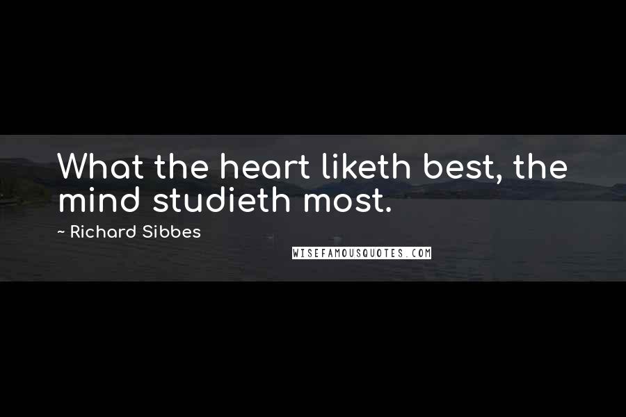 Richard Sibbes Quotes: What the heart liketh best, the mind studieth most.