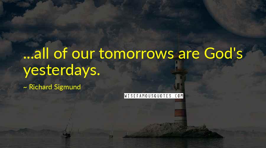 Richard Sigmund Quotes: ...all of our tomorrows are God's yesterdays.