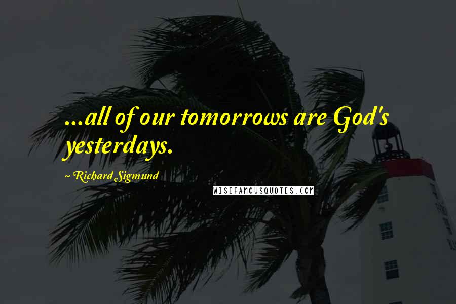 Richard Sigmund Quotes: ...all of our tomorrows are God's yesterdays.