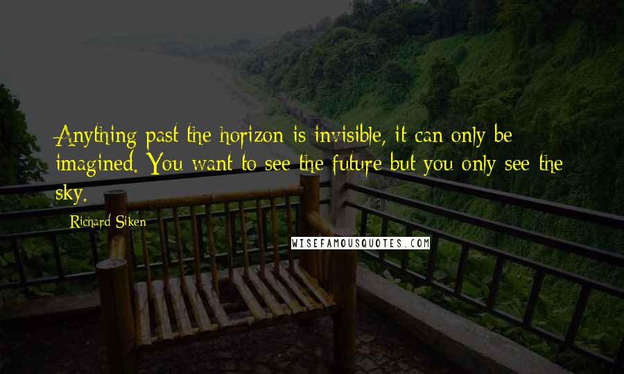 Richard Siken Quotes: Anything past the horizon is invisible, it can only be imagined. You want to see the future but you only see the sky.