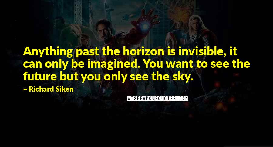 Richard Siken Quotes: Anything past the horizon is invisible, it can only be imagined. You want to see the future but you only see the sky.