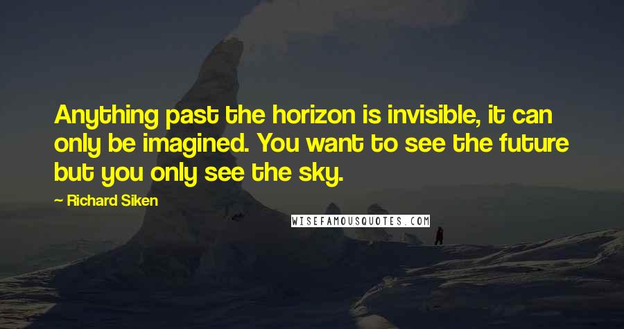 Richard Siken Quotes: Anything past the horizon is invisible, it can only be imagined. You want to see the future but you only see the sky.