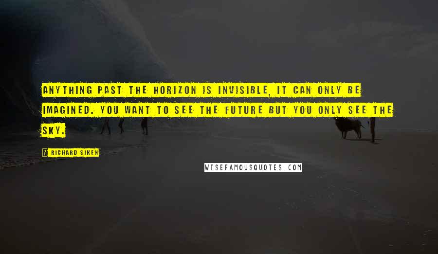 Richard Siken Quotes: Anything past the horizon is invisible, it can only be imagined. You want to see the future but you only see the sky.