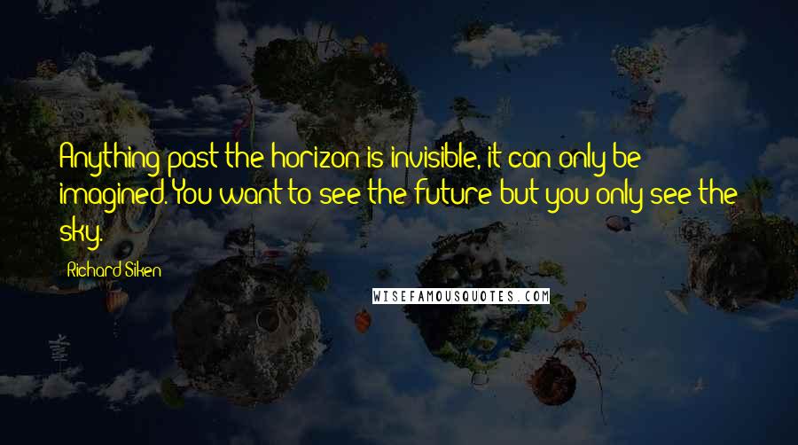 Richard Siken Quotes: Anything past the horizon is invisible, it can only be imagined. You want to see the future but you only see the sky.