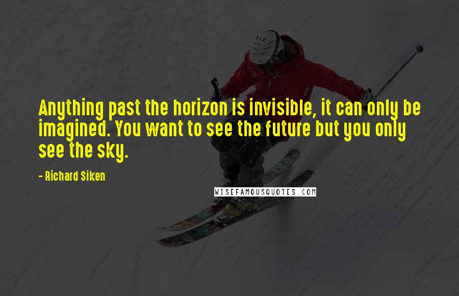 Richard Siken Quotes: Anything past the horizon is invisible, it can only be imagined. You want to see the future but you only see the sky.