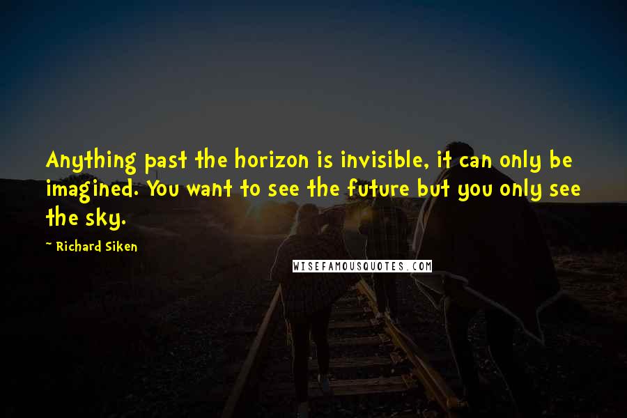 Richard Siken Quotes: Anything past the horizon is invisible, it can only be imagined. You want to see the future but you only see the sky.