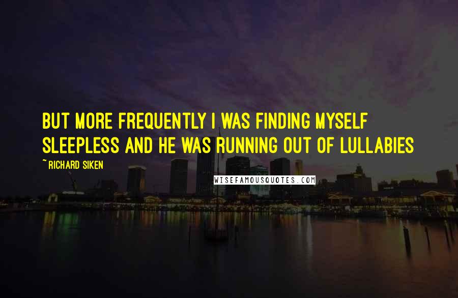 Richard Siken Quotes: but more frequently I was finding myself sleepless and he was running out of lullabies