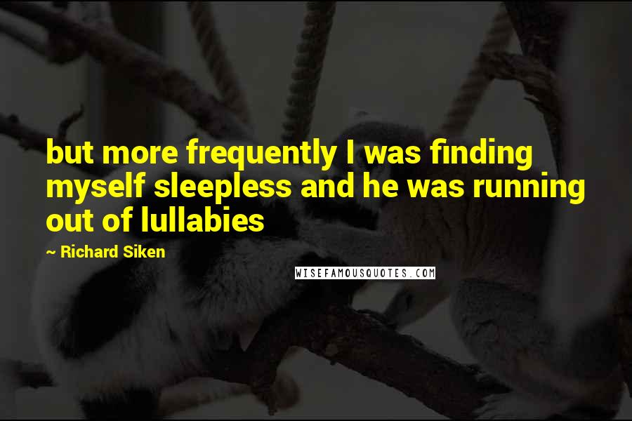 Richard Siken Quotes: but more frequently I was finding myself sleepless and he was running out of lullabies