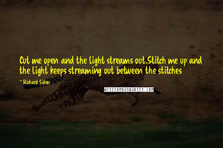 Richard Siken Quotes: Cut me open and the light streams out.Stitch me up and the light keeps streaming out between the stitches