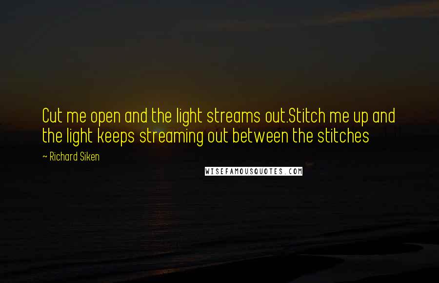 Richard Siken Quotes: Cut me open and the light streams out.Stitch me up and the light keeps streaming out between the stitches