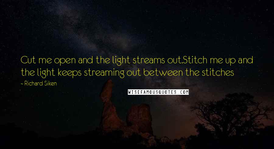 Richard Siken Quotes: Cut me open and the light streams out.Stitch me up and the light keeps streaming out between the stitches