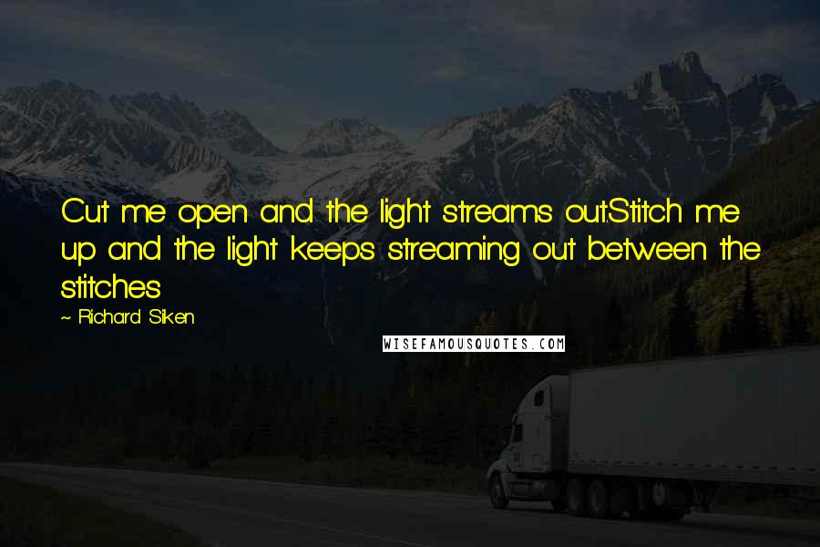 Richard Siken Quotes: Cut me open and the light streams out.Stitch me up and the light keeps streaming out between the stitches