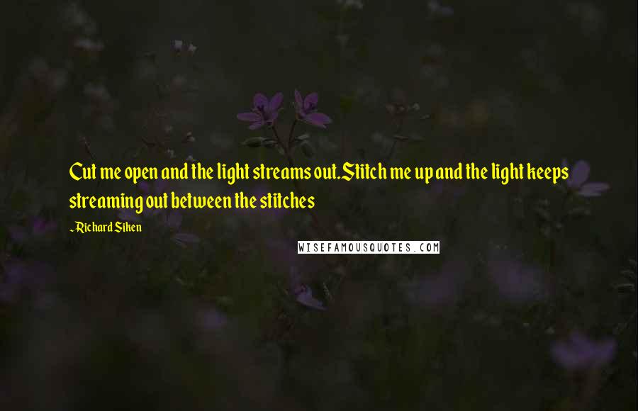 Richard Siken Quotes: Cut me open and the light streams out.Stitch me up and the light keeps streaming out between the stitches