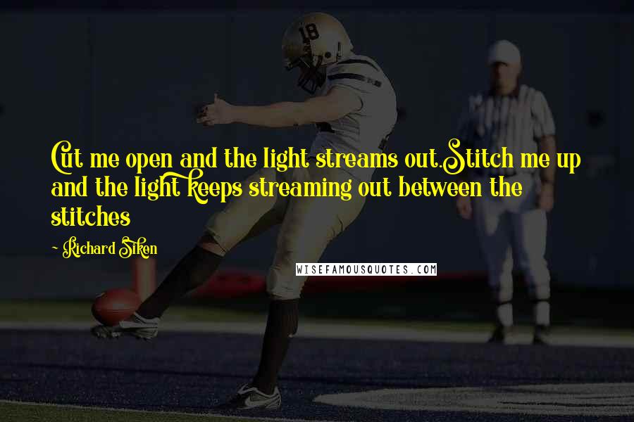 Richard Siken Quotes: Cut me open and the light streams out.Stitch me up and the light keeps streaming out between the stitches