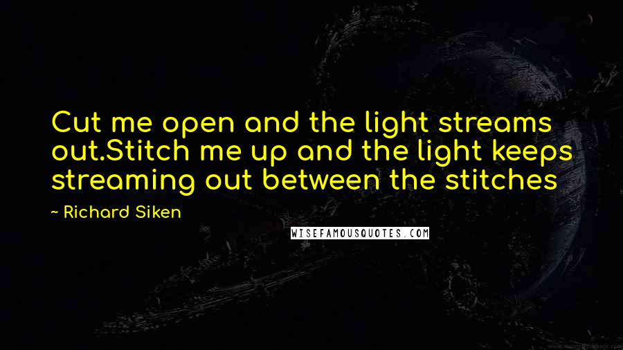 Richard Siken Quotes: Cut me open and the light streams out.Stitch me up and the light keeps streaming out between the stitches