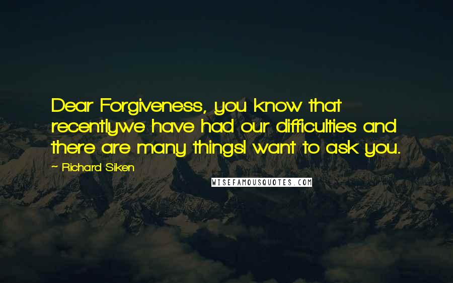 Richard Siken Quotes: Dear Forgiveness, you know that recentlywe have had our difficulties and there are many thingsI want to ask you.