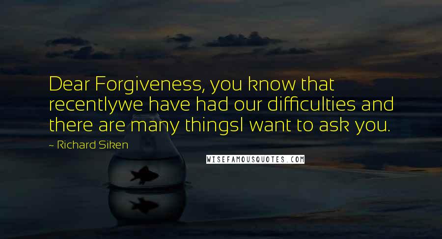 Richard Siken Quotes: Dear Forgiveness, you know that recentlywe have had our difficulties and there are many thingsI want to ask you.