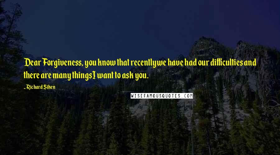 Richard Siken Quotes: Dear Forgiveness, you know that recentlywe have had our difficulties and there are many thingsI want to ask you.