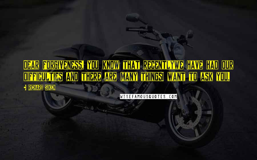 Richard Siken Quotes: Dear Forgiveness, you know that recentlywe have had our difficulties and there are many thingsI want to ask you.